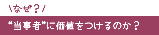 なぜ当事者に価値をつけるのか